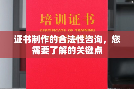 原阳证书制作的合法性咨询，您需要了解的关键点