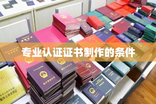 原阳专业认证证书制作的条件