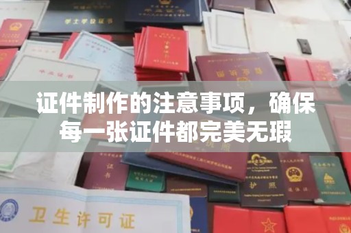 原阳证件制作的注意事项，确保每一张证件都完美无瑕