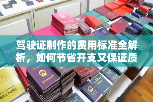 原阳驾驶证制作的费用标准全解析，如何节省开支又保证质量？