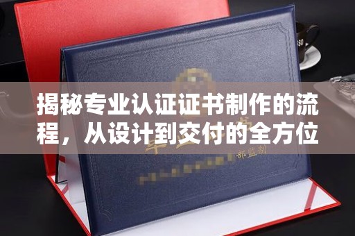 原阳揭秘专业认证证书制作的流程，从设计到交付的全方位指南
