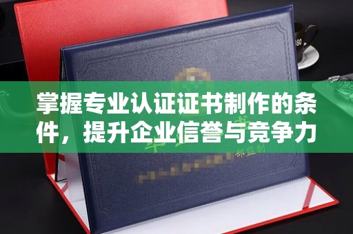 原阳掌握专业认证证书制作的条件，提升企业信誉与竞争力