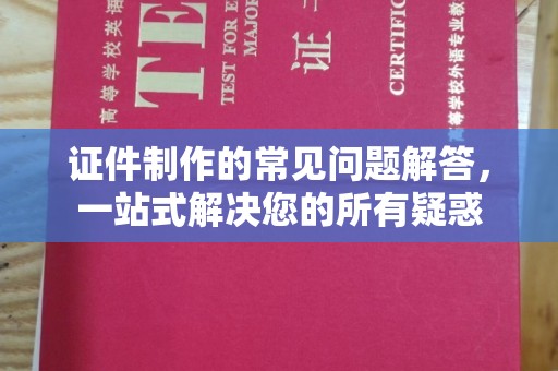 原阳证件制作的常见问题解答，一站式解决您的所有疑惑