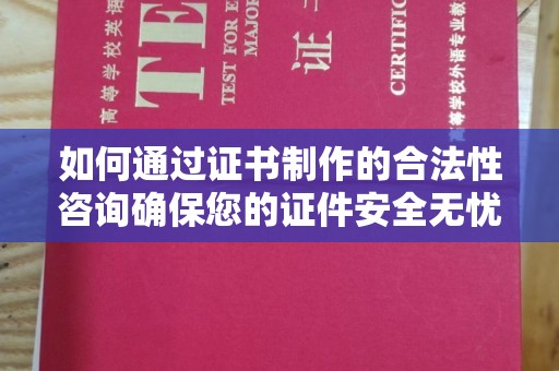 原阳如何通过证书制作的合法性咨询确保您的证件安全无忧