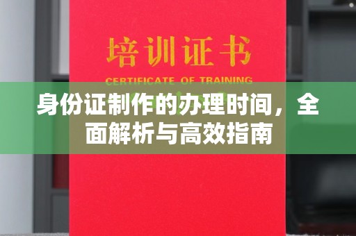 原阳身份证制作的办理时间，全面解析与高效指南