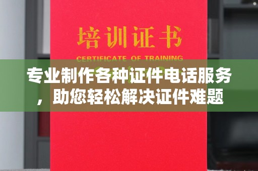 原阳专业制作各种证件电话服务，助您轻松解决证件难题