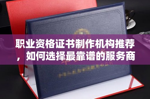 原阳职业资格证书制作机构推荐，如何选择最靠谱的服务商？