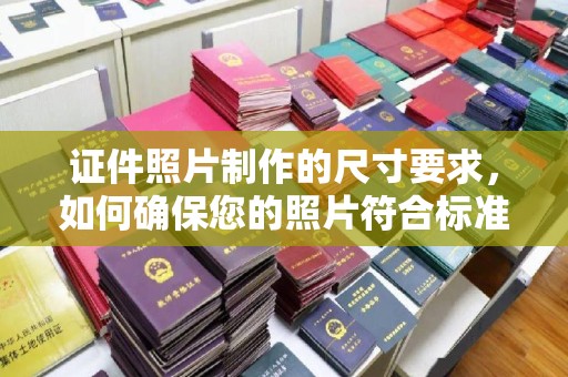 原阳证件照片制作的尺寸要求，如何确保您的照片符合标准？
