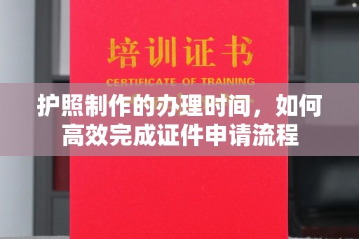 原阳护照制作的办理时间，如何高效完成证件申请流程