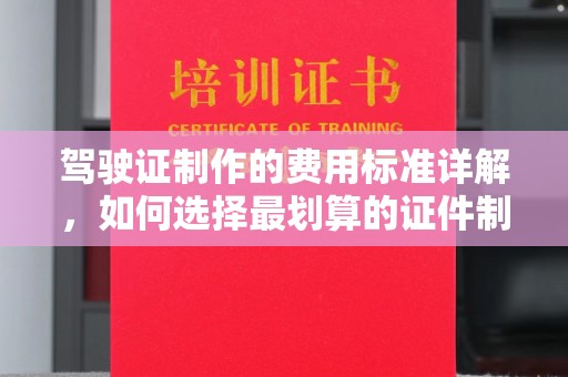 原阳驾驶证制作的费用标准详解，如何选择最划算的证件制作服务？