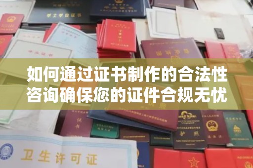 原阳如何通过证书制作的合法性咨询确保您的证件合规无忧