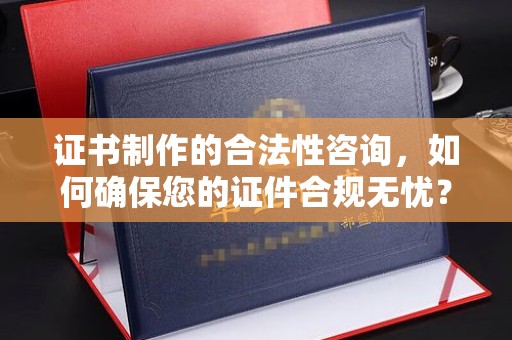 原阳证书制作的合法性咨询，如何确保您的证件合规无忧？