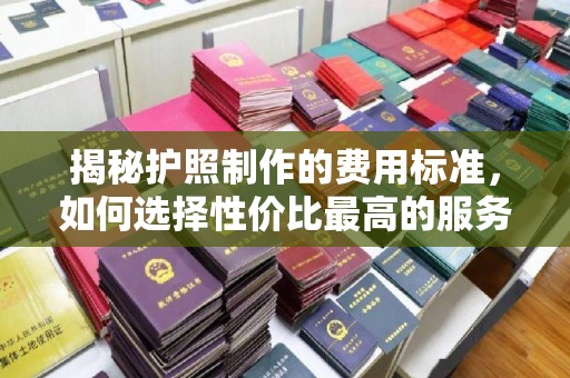 原阳揭秘护照制作的费用标准，如何选择性价比最高的服务？