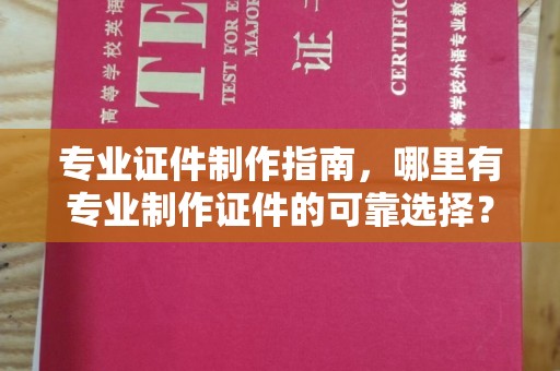 原阳专业证件制作指南，哪里有专业制作证件的可靠选择？