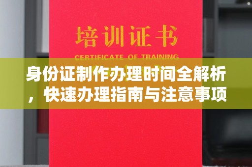 原阳身份证制作办理时间全解析，快速办理指南与注意事项